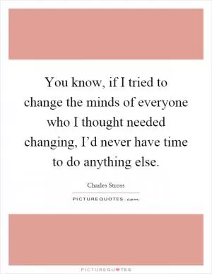 You know, if I tried to change the minds of everyone who I thought needed changing, I’d never have time to do anything else Picture Quote #1
