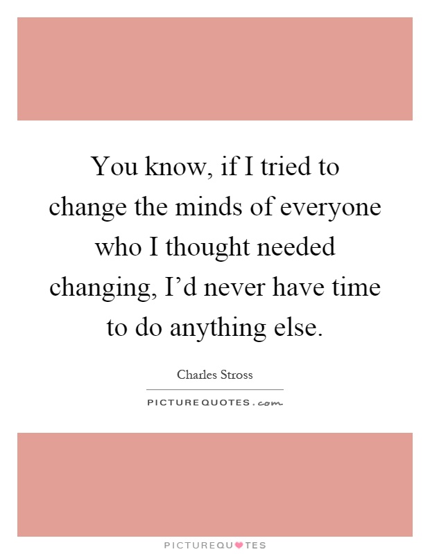 You know, if I tried to change the minds of everyone who I thought needed changing, I'd never have time to do anything else Picture Quote #1