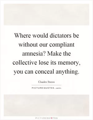 Where would dictators be without our compliant amnesia? Make the collective lose its memory, you can conceal anything Picture Quote #1