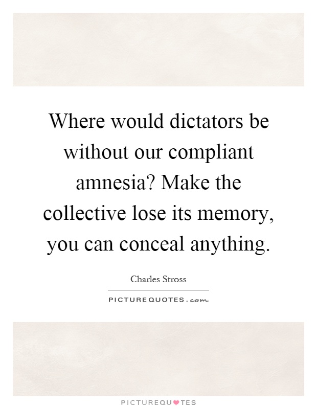 Where would dictators be without our compliant amnesia? Make the collective lose its memory, you can conceal anything Picture Quote #1