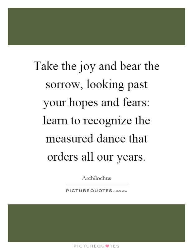 Take the joy and bear the sorrow, looking past your hopes and fears: learn to recognize the measured dance that orders all our years Picture Quote #1