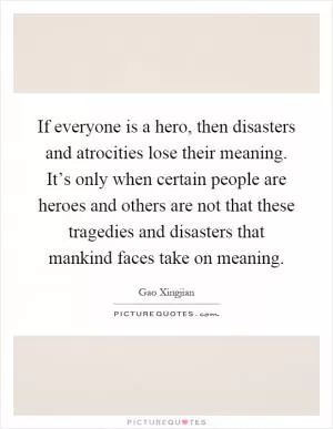 If everyone is a hero, then disasters and atrocities lose their meaning. It’s only when certain people are heroes and others are not that these tragedies and disasters that mankind faces take on meaning Picture Quote #1