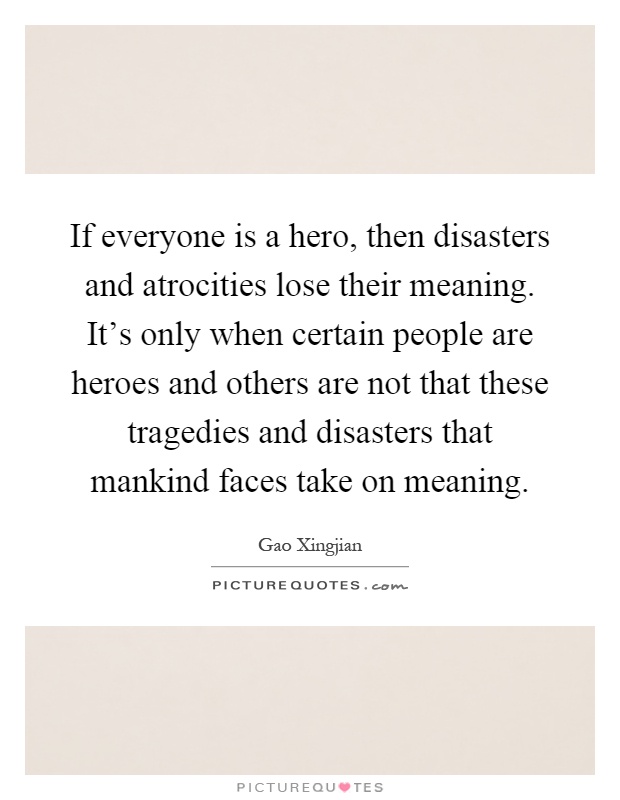 If everyone is a hero, then disasters and atrocities lose their meaning. It's only when certain people are heroes and others are not that these tragedies and disasters that mankind faces take on meaning Picture Quote #1