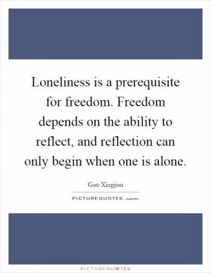 Loneliness is a prerequisite for freedom. Freedom depends on the ability to reflect, and reflection can only begin when one is alone Picture Quote #1