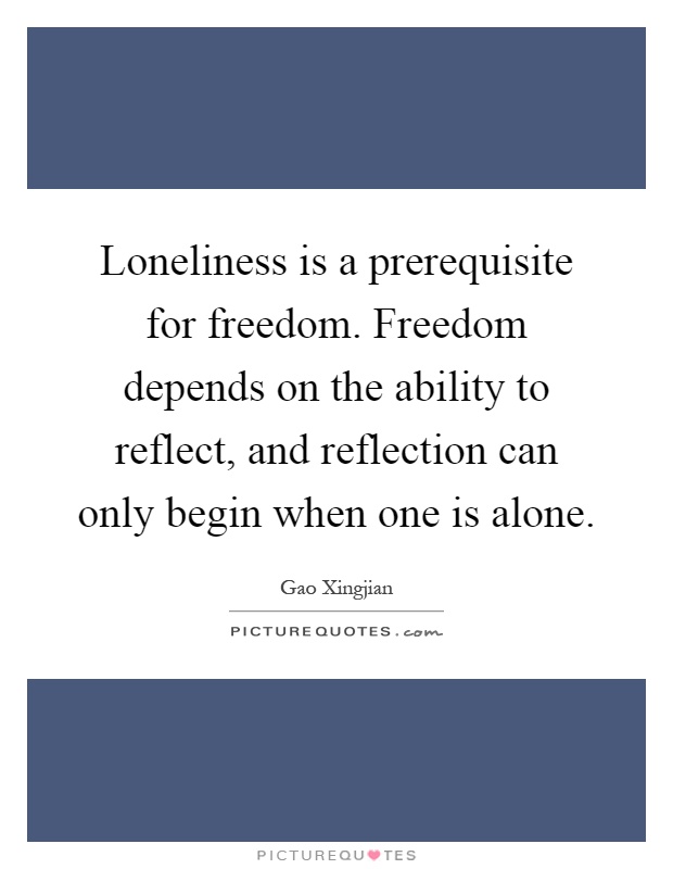 Loneliness is a prerequisite for freedom. Freedom depends on the ability to reflect, and reflection can only begin when one is alone Picture Quote #1
