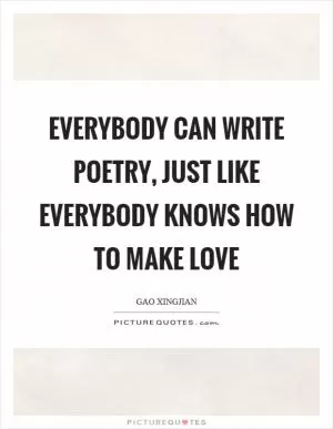 Everybody can write poetry, just like everybody knows how to make love Picture Quote #1
