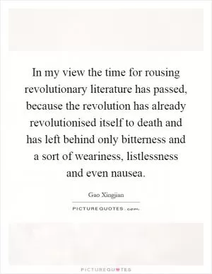 In my view the time for rousing revolutionary literature has passed, because the revolution has already revolutionised itself to death and has left behind only bitterness and a sort of weariness, listlessness and even nausea Picture Quote #1