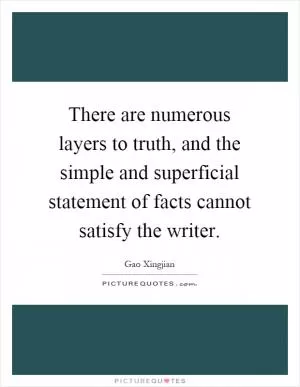 There are numerous layers to truth, and the simple and superficial statement of facts cannot satisfy the writer Picture Quote #1