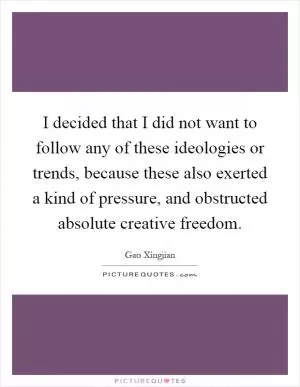I decided that I did not want to follow any of these ideologies or trends, because these also exerted a kind of pressure, and obstructed absolute creative freedom Picture Quote #1