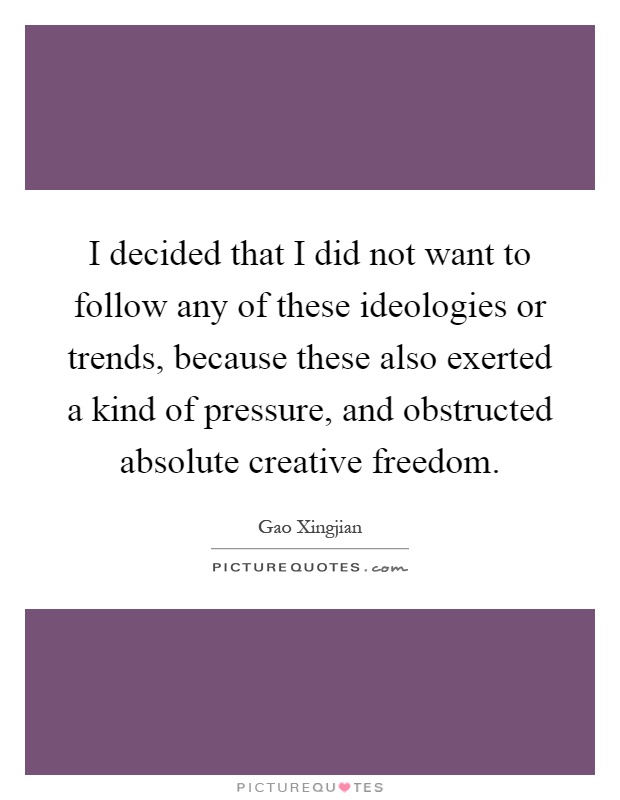 I decided that I did not want to follow any of these ideologies or trends, because these also exerted a kind of pressure, and obstructed absolute creative freedom Picture Quote #1