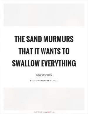 The sand murmurs that it wants to swallow everything Picture Quote #1
