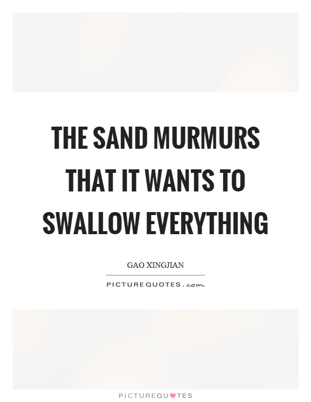 The sand murmurs that it wants to swallow everything Picture Quote #1