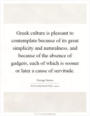 Greek culture is pleasant to contemplate because of its great simplicity and naturalness, and because of the absence of gadgets, each of which is sooner or later a cause of servitude Picture Quote #1