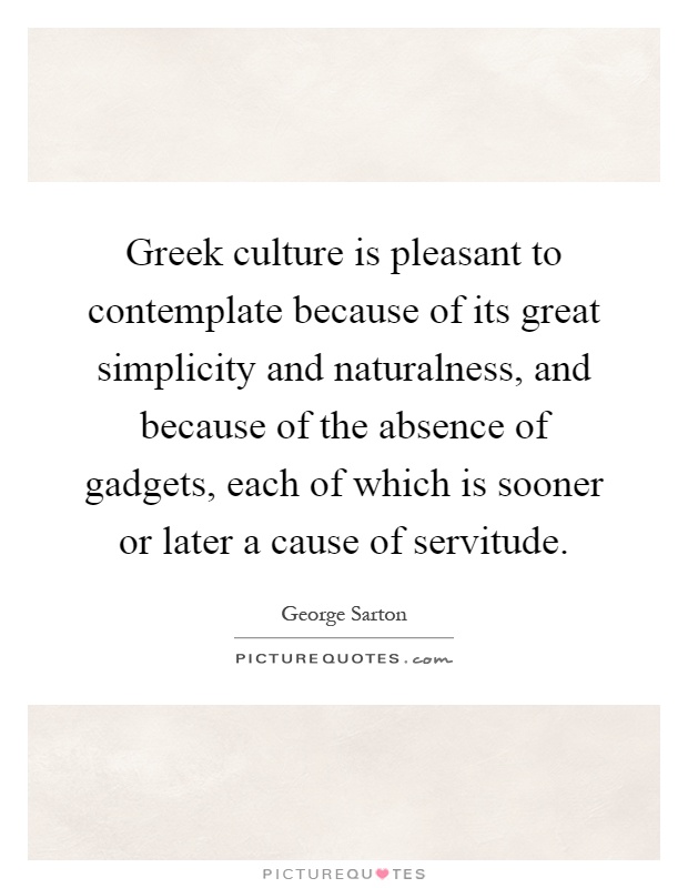 Greek culture is pleasant to contemplate because of its great simplicity and naturalness, and because of the absence of gadgets, each of which is sooner or later a cause of servitude Picture Quote #1