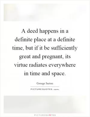 A deed happens in a definite place at a definite time, but if it be sufficiently great and pregnant, its virtue radiates everywhere in time and space Picture Quote #1