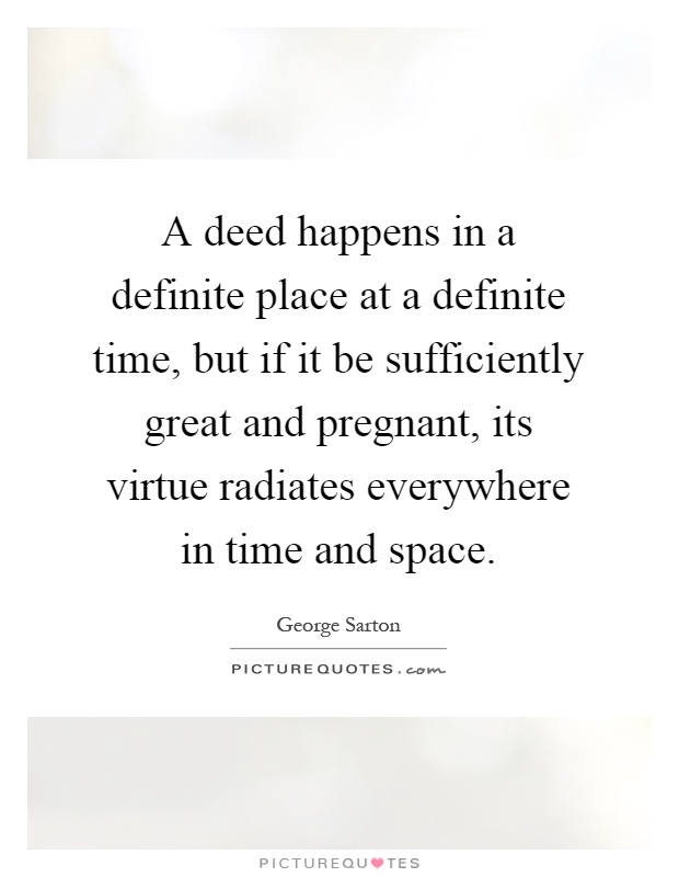 A deed happens in a definite place at a definite time, but if it be sufficiently great and pregnant, its virtue radiates everywhere in time and space Picture Quote #1