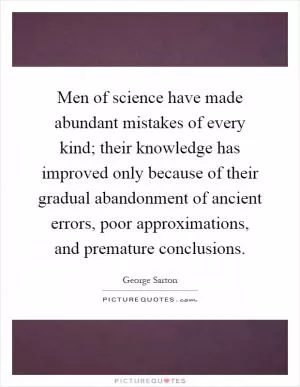 Men of science have made abundant mistakes of every kind; their knowledge has improved only because of their gradual abandonment of ancient errors, poor approximations, and premature conclusions Picture Quote #1