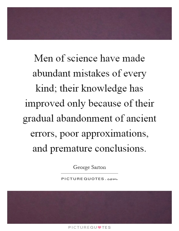 Men of science have made abundant mistakes of every kind; their knowledge has improved only because of their gradual abandonment of ancient errors, poor approximations, and premature conclusions Picture Quote #1