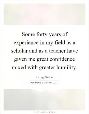 Some forty years of experience in my field as a scholar and as a teacher have given me great confidence mixed with greater humility Picture Quote #1