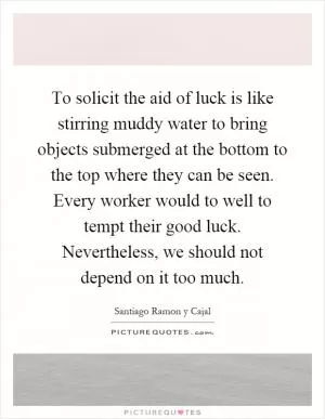 To solicit the aid of luck is like stirring muddy water to bring objects submerged at the bottom to the top where they can be seen. Every worker would to well to tempt their good luck. Nevertheless, we should not depend on it too much Picture Quote #1