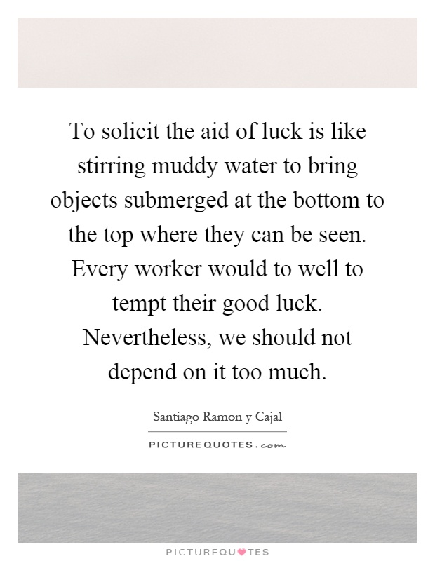 To solicit the aid of luck is like stirring muddy water to bring objects submerged at the bottom to the top where they can be seen. Every worker would to well to tempt their good luck. Nevertheless, we should not depend on it too much Picture Quote #1