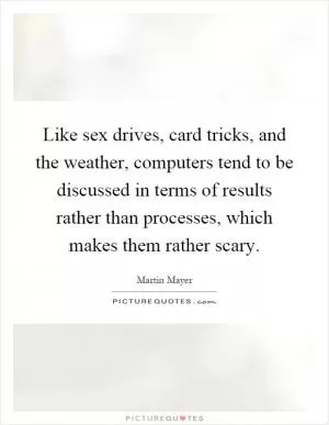 Like sex drives, card tricks, and the weather, computers tend to be discussed in terms of results rather than processes, which makes them rather scary Picture Quote #1