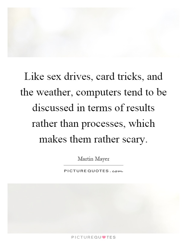 Like sex drives, card tricks, and the weather, computers tend to be discussed in terms of results rather than processes, which makes them rather scary Picture Quote #1