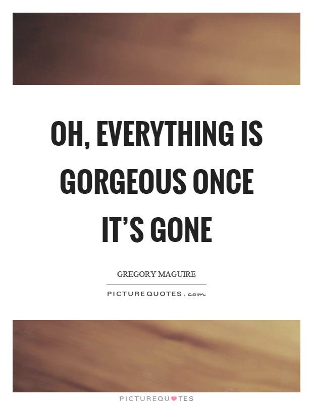 Oh, everything is gorgeous once it's gone Picture Quote #1