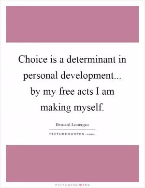 Choice is a determinant in personal development... by my free acts I am making myself Picture Quote #1