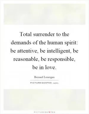 Total surrender to the demands of the human spirit: be attentive, be intelligent, be reasonable, be responsible, be in love Picture Quote #1
