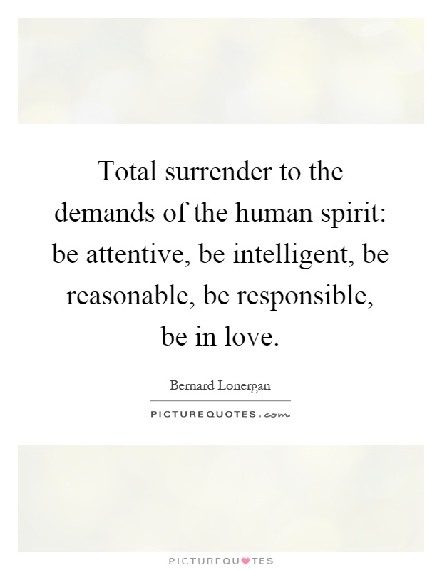 Total surrender to the demands of the human spirit: be attentive, be intelligent, be reasonable, be responsible, be in love Picture Quote #1