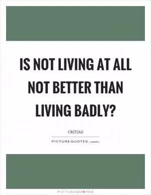 Is not living at all not better than living badly? Picture Quote #1