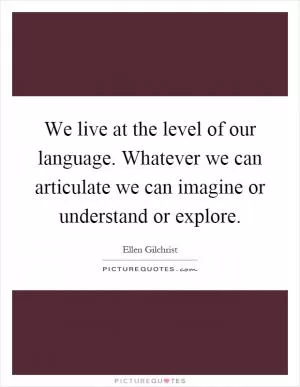 We live at the level of our language. Whatever we can articulate we can imagine or understand or explore Picture Quote #1