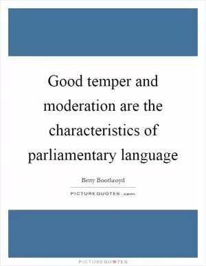 Good temper and moderation are the characteristics of parliamentary language Picture Quote #1