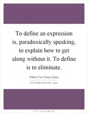 To define an expression is, paradoxically speaking, to explain how to get along without it. To define is to eliminate Picture Quote #1