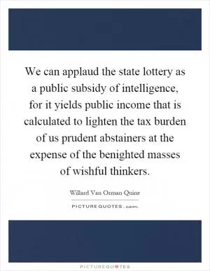 We can applaud the state lottery as a public subsidy of intelligence, for it yields public income that is calculated to lighten the tax burden of us prudent abstainers at the expense of the benighted masses of wishful thinkers Picture Quote #1