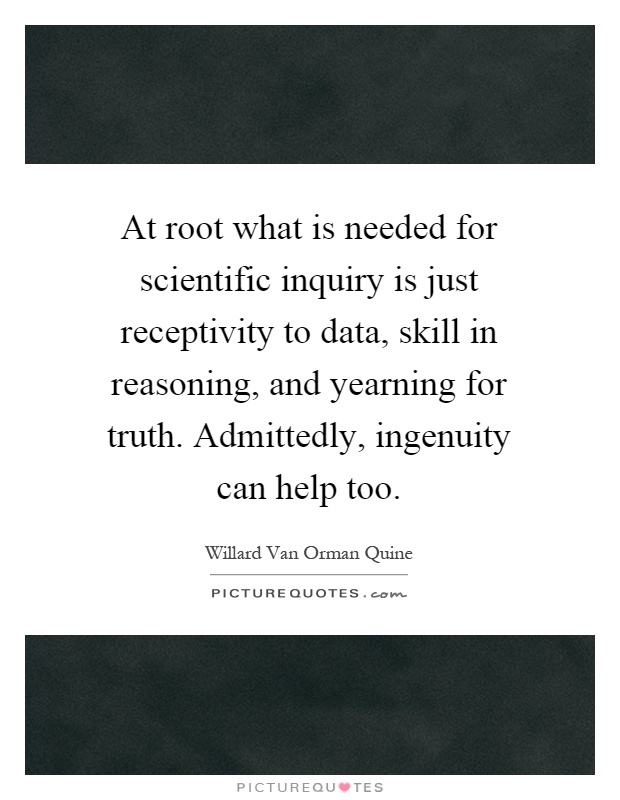 At root what is needed for scientific inquiry is just receptivity to data, skill in reasoning, and yearning for truth. Admittedly, ingenuity can help too Picture Quote #1