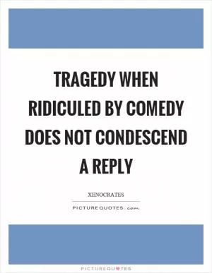 Tragedy when ridiculed by comedy does not condescend a reply Picture Quote #1