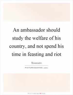 An ambassador should study the welfare of his country, and not spend his time in feasting and riot Picture Quote #1