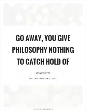 Go away, you give philosophy nothing to catch hold of Picture Quote #1