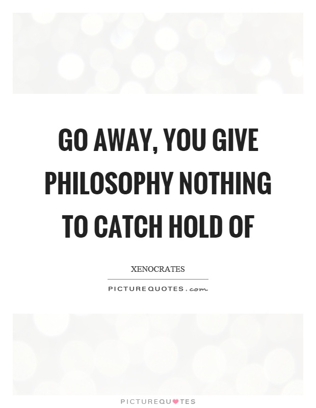 Go away, you give philosophy nothing to catch hold of Picture Quote #1