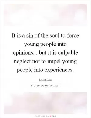 It is a sin of the soul to force young people into opinions... but it is culpable neglect not to impel young people into experiences Picture Quote #1