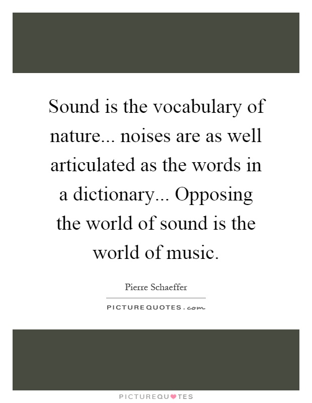 Sound is the vocabulary of nature... noises are as well articulated as the words in a dictionary... Opposing the world of sound is the world of music Picture Quote #1