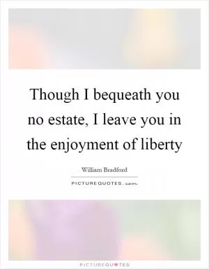 Though I bequeath you no estate, I leave you in the enjoyment of liberty Picture Quote #1