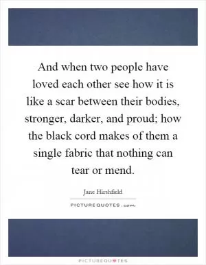 And when two people have loved each other see how it is like a scar between their bodies, stronger, darker, and proud; how the black cord makes of them a single fabric that nothing can tear or mend Picture Quote #1