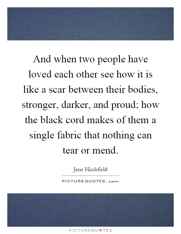 And when two people have loved each other see how it is like a scar between their bodies, stronger, darker, and proud; how the black cord makes of them a single fabric that nothing can tear or mend Picture Quote #1