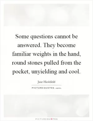 Some questions cannot be answered. They become familiar weights in the hand, round stones pulled from the pocket, unyielding and cool Picture Quote #1