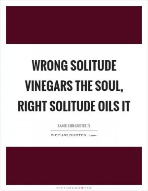 Wrong solitude vinegars the soul, right solitude oils it Picture Quote #1