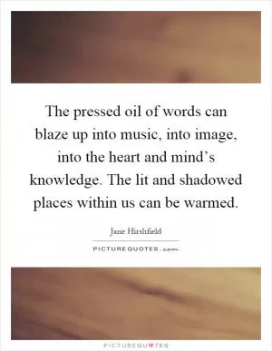 The pressed oil of words can blaze up into music, into image, into the heart and mind’s knowledge. The lit and shadowed places within us can be warmed Picture Quote #1
