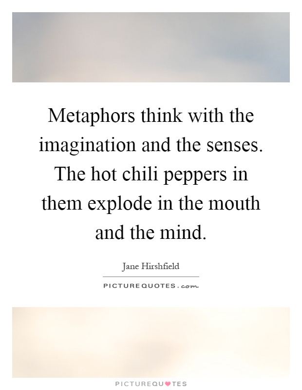 Metaphors think with the imagination and the senses. The hot chili peppers in them explode in the mouth and the mind Picture Quote #1